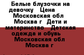 2 Белые блузочки на девочку › Цена ­ 350 - Московская обл., Москва г. Дети и материнство » Детская одежда и обувь   . Московская обл.,Москва г.